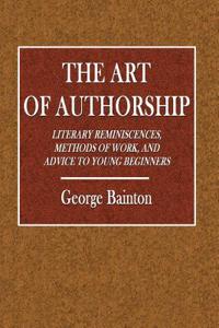 The Art of Authorship: Literary Reminiscences, Methods of Work, and Advice to Young Beginners, Personally Contributed by Leading Authors of t