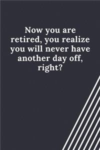 Now you are retired, you realize you will never have another day off, right?