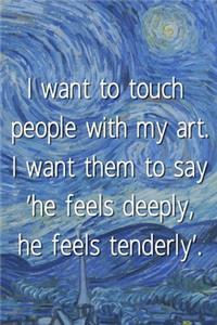 I want to touch people with my art. I want them to say 'he feels deeply, he feels tenderly'.