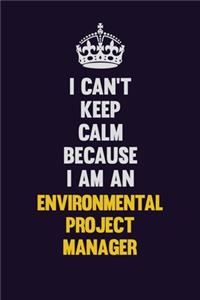 I can't Keep Calm Because I Am An Environmental Project Manager