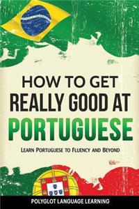 Portuguese: How to Get Really Good at Portuguese: Learn Portuguese to Fluency and Beyond