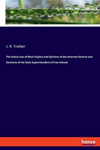 School Law of West Virginia and Opinions of the Attorney-General and Decisions of the State Superintendent of Free Schools