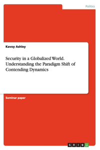 Security in a Globalized World. Understanding the Paradigm Shift of Contending Dynamics