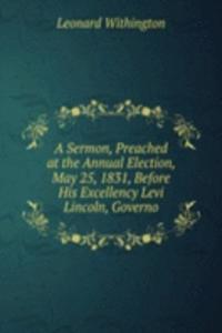 Sermon, Preached at the Annual Election, May 25, 1831, Before His Excellency Levi Lincoln, Governo