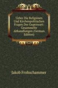 Ueber Die Religiosen Und Kirchenpolitischen Fragen Der Gegenwart: Gesammelte Abhandlungen (German Edition)