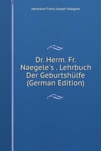 Dr. Herm. Fr. Naegele's . Lehrbuch Der Geburtshulfe (German Edition)