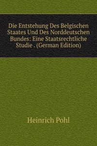 Die Entstehung Des Belgischen Staates Und Des Norddeutschen Bundes: Eine Staatsrechtliche Studie . (German Edition)