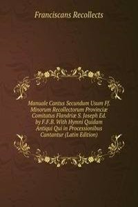 Manuale Cantus Secundum Usum Ff. Minorum Recollectorum Provinciae Comitatus Flandriae S. Joseph Ed. by F.F.B. With Hymni Quidam Antiqui Qui in Processionibus Cantantur (Latin Edition)