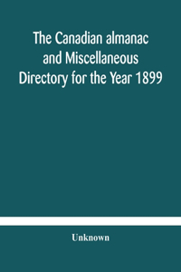 Canadian almanac and Miscellaneous Directory for the Year 1899 Being The Third Year After Leap Year Containing Full And Authentic Commercial, Statistical, Astronomical, Departmental, Ecclesiastical, Educational, Financial, And General Information