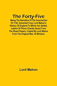 The Forty-Five; Being The Narrative Of The Insurrection Of 1745, Extracted From Lord Mahon'S History Of England To Which Are Added, Letters Of Prince Charles Stuart From The Stuart Papers, Copied By Lord Mahon From The Original Mss. At Windsor.