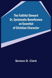 Faithful Steward Or, Systematic Beneficence an Essential of Christian Character.
