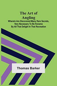 The Art of Angling; Wherein are discovered many rare secrets, very necessary to be knowne by all that delight in that recreation