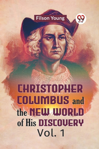 Christopher Columbus And The New World Of His Discovery Vol. 1