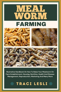 Mealworm Farming: Illustrative Handbook On How To Raise Your Mealworm On Farm Establishment, Housing, Nutrition, Health And Disease Management, Reproduction, Marketin