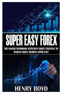 Super Easy Forex: The Concise Handbook with Best Forex Strategy to Making Forex Trading Super Easy