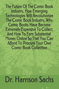 Future Of The Comic Book Industry, How Emerging Technologies Will Revolutionize The Comic Book Industry, Why Comic Books Have Become Extremely Expensive To Collect, And How To Earn Money So That You Can Afford To Procure Your Own Comic Book Collect