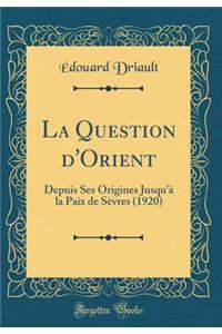 La Question d'Orient: Depuis Ses Origines Jusqu'Ã  La Paix de SÃ¨vres (1920) (Classic Reprint)