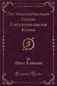 Die Sprachstörungen Geistig Zurückgebliebener Kinder (Classic Reprint)