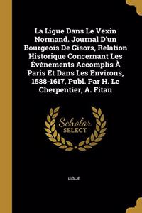 La Ligue Dans Le Vexin Normand. Journal D'un Bourgeois De Gisors, Relation Historique Concernant Les Événements Accomplis À Paris Et Dans Les Environs, 1588-1617, Publ. Par H. Le Cherpentier, A. Fitan