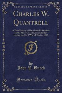 Charles W. Quantrell: A True History of His Guerrilla Warfare on the Missouri and Kansas Border, During the Civil War of 1861 to 1865 (Classic Reprint)