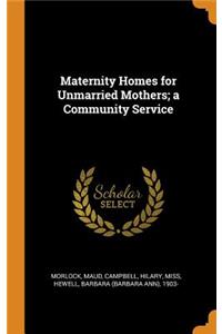 Maternity Homes for Unmarried Mothers; a Community Service
