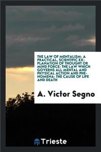 The Law of Mentalism: A Practical, Scientific Explanation of Thought or Mind Force: The Law Which Governs All Mental and Physical Action and Phenomena: The Cause of Life and Death