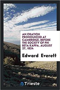 Oration Pronounced at Cambridge, Before the Society of Phi Beta Kappa. August 27, 1824
