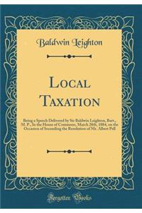Local Taxation: Being a Speech Delivered by Sir Baldwin Leighton, Bart., M. P., in the House of Commons, March 28th, 1884, on the Occasion of Seconding the Resolution of Mr. Albert Pell (Classic Reprint)