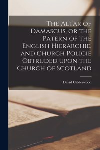 Altar of Damascus, or the Patern of the English Hierarchie, and Church Policie Obtruded Upon the Church of Scotland