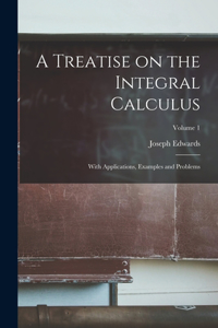 Treatise on the Integral Calculus; With Applications, Examples and Problems; Volume 1