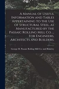 A Manual of Useful Information and Tables Appertaining to the use of Structural Steel, as Manufactured by the Passaic Rolling Mill Co. ... For Engineers, Architects and Builders.