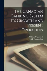 Canadian Banking System Its Growth and Present Operation