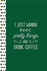 I Just Wanna Make Pretty Things and Drink Coffee