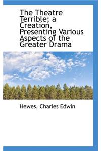 The Theatre Terrible; A Creation, Presenting Various Aspects of the Greater Drama