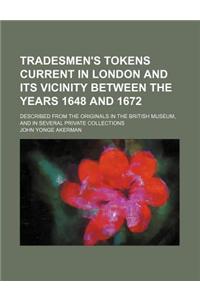 Tradesmen's Tokens Current in London and Its Vicinity Between the Years 1648 and 1672; Described from the Originals in the British Museum, and in Seve