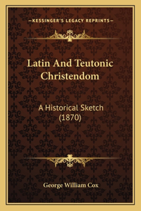 Latin And Teutonic Christendom: A Historical Sketch (1870)