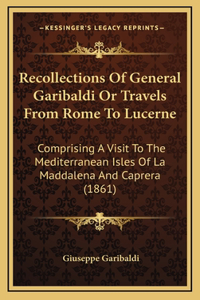 Recollections Of General Garibaldi Or Travels From Rome To Lucerne