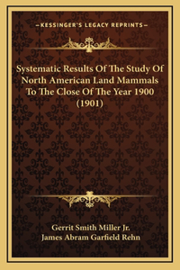 Systematic Results Of The Study Of North American Land Mammals To The Close Of The Year 1900 (1901)
