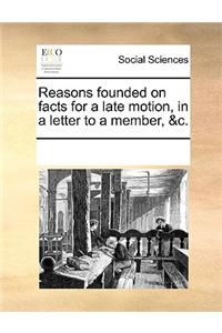 Reasons Founded on Facts for a Late Motion, in a Letter to a Member, &c.