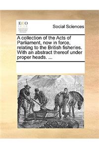 A Collection of the Acts of Parliament, Now in Force, Relating to the British Fisheries. with an Abstract Thereof Under Proper Heads. ...