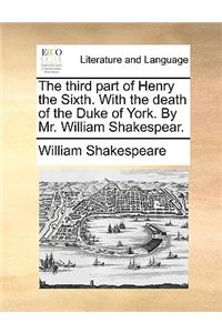 The Third Part of Henry the Sixth. with the Death of the Duke of York. by Mr. William Shakespear.