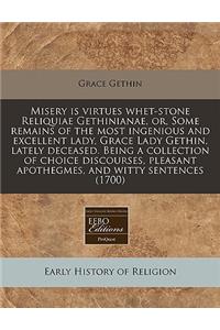 Misery Is Virtues Whet-Stone Reliquiae Gethinianae, Or, Some Remains of the Most Ingenious and Excellent Lady, Grace Lady Gethin, Lately Deceased. Being a Collection of Choice Discourses, Pleasant Apothegmes, and Witty Sentences (1700)