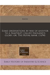Some Observations by Way of Ansvver to a Pamphlet, Called England's Glory; Or, the Royal Bank. (1694)