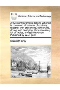 True Gentlewomans Delight. Wherein Is Contained All Manner of Cookery: Together with Preserving, Conserving, Drying, and Candying. Very Necessary for All Ladies, and Gentlewomen. Published by W. J. Gent.