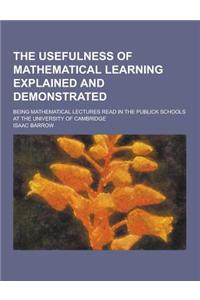 The Usefulness of Mathematical Learning Explained and Demonstrated; Being Mathematical Lectures Read in the Publick Schools at the University of Cambr