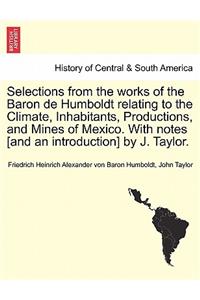 Selections from the Works of the Baron de Humboldt Relating to the Climate, Inhabitants, Productions, and Mines of Mexico. with Notes [And an Introduction] by J. Taylor.
