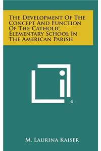 The Development of the Concept and Function of the Catholic Elementary School in the American Parish