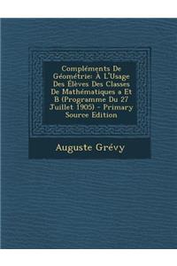 Complements de Geometrie: A L'Usage Des Eleves Des Classes de Mathematiques a Et B (Programme Du 27 Juillet 1905)