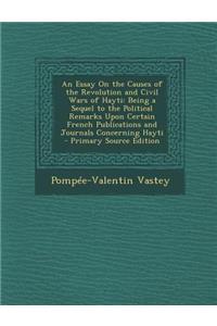 An Essay on the Causes of the Revolution and Civil Wars of Hayti: Being a Sequel to the Political Remarks Upon Certain French Publications and Journa