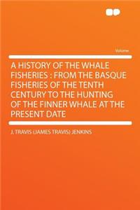 A History of the Whale Fisheries: From the Basque Fisheries of the Tenth Century to the Hunting of the Finner Whale at the Present Date